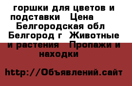 горшки для цветов и подставки › Цена ­ 30 - Белгородская обл., Белгород г. Животные и растения » Пропажи и находки   